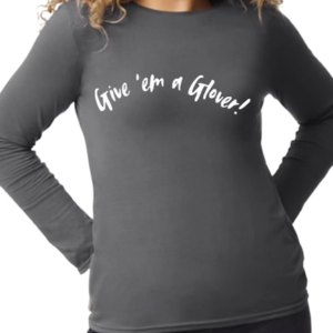 A female model wearing a charcoal gray long sleeved fitted shirt with the words "Give 'em a Glover!" written in white script in the shape of an arc across the chest.